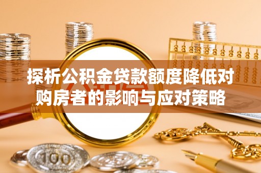 丰镇探析公积金贷款额度降低对购房者的影响与应对策略