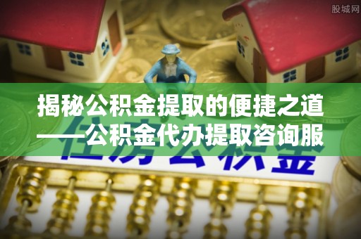 丰镇揭秘公积金提取的便捷之道——公积金代办提取咨询服务全解析