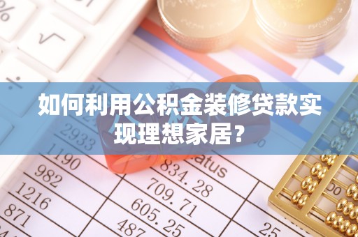 丰镇如何利用公积金装修贷款实现理想家居？