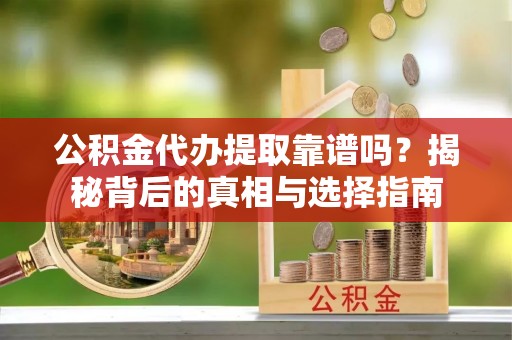 丰镇公积金代办提取靠谱吗？揭秘背后的真相与选择指南