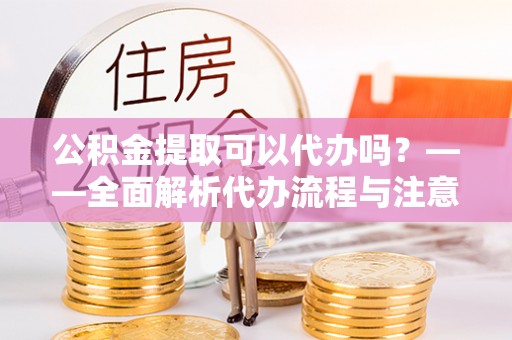丰镇公积金提取可以代办吗？——全面解析代办流程与注意事项