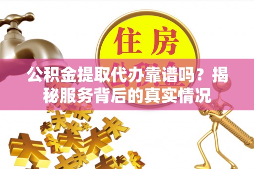 丰镇公积金提取代办靠谱吗？揭秘服务背后的真实情况